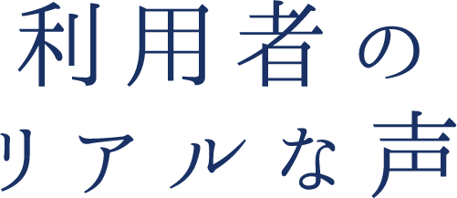 利用者のリアルな声